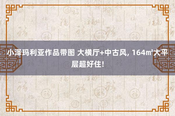 小泽玛利亚作品带图 大横厅+中古风， 164㎡大平层超好住!