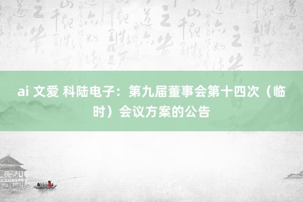 ai 文爱 科陆电子：第九届董事会第十四次（临时）会议方案的公告