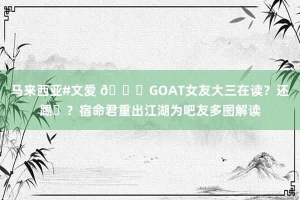 马来西亚#文爱 😍GOAT女友大三在读？还踢⚽？宿命君重出江湖为吧友多图解读