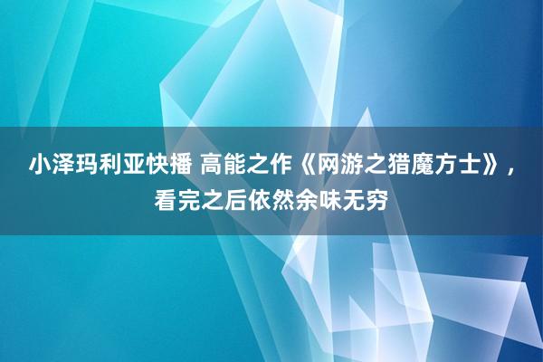 小泽玛利亚快播 高能之作《网游之猎魔方士》，看完之后依然余味无穷