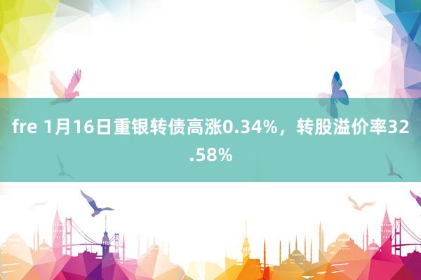 fre 1月16日重银转债高涨0.34%，转股溢价率32.58%