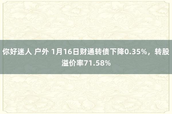 你好迷人 户外 1月16日财通转债下降0.35%，转股溢价率71.58%