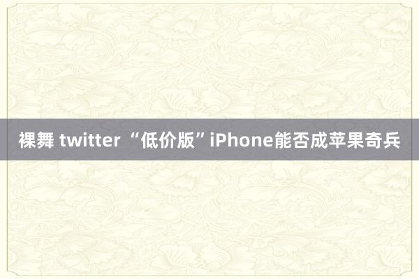 裸舞 twitter “低价版”iPhone能否成苹果奇兵