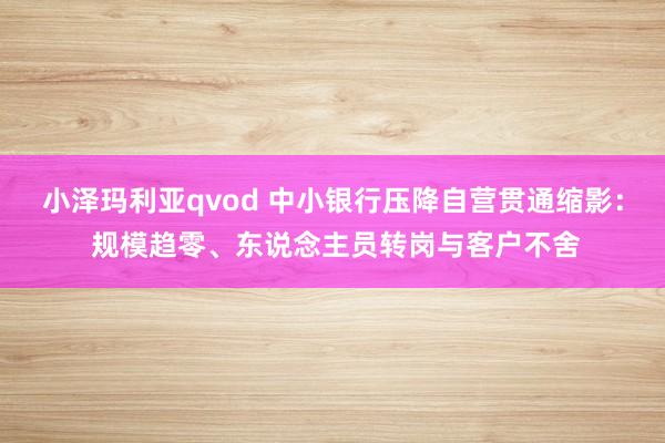 小泽玛利亚qvod 中小银行压降自营贯通缩影： 规模趋零、东说念主员转岗与客户不舍