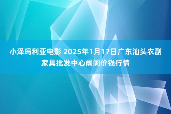 小泽玛利亚电影 2025年1月17日广东汕头农副家具批发中心阛阓价钱行情